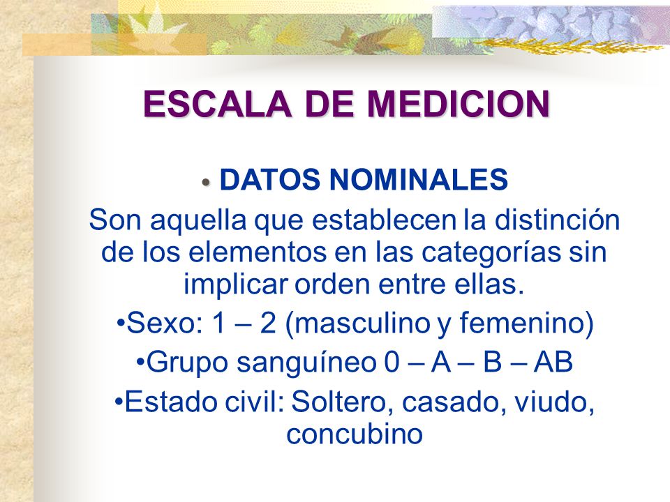ESCALA DE MEDICION DATOS NOMINALES. Son aquella que establecen la distinción de los elementos en las categorías sin implicar orden entre ellas.