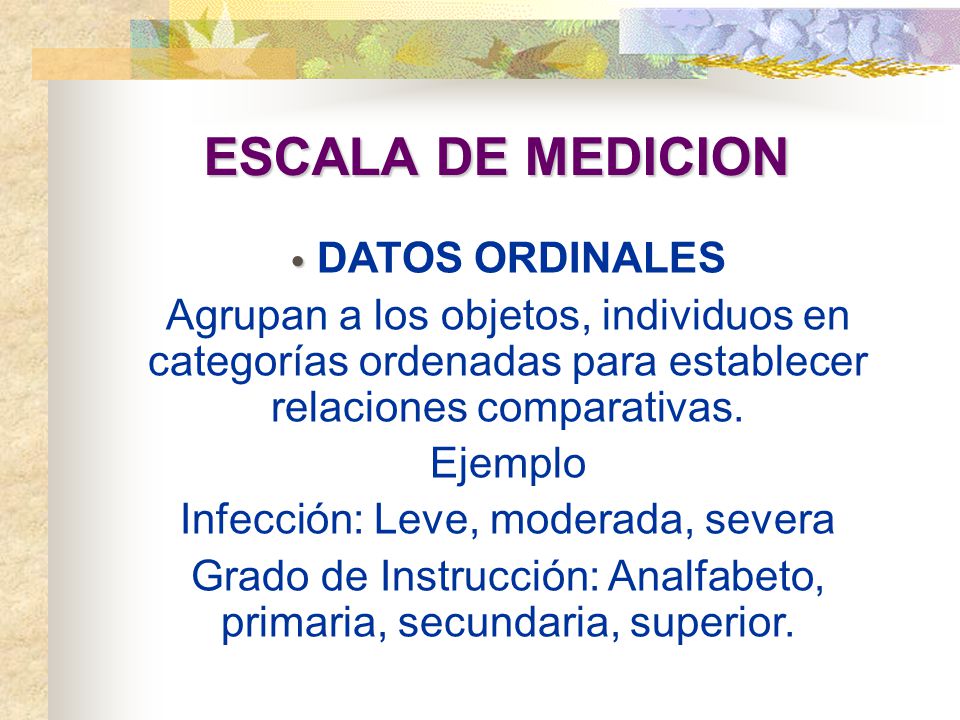 ESCALA DE MEDICION DATOS ORDINALES. Agrupan a los objetos, individuos en categorías ordenadas para establecer relaciones comparativas.
