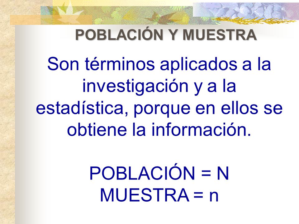 POBLACIÓN Y MUESTRA Son términos aplicados a la investigación y a la estadística, porque en ellos se obtiene la información.
