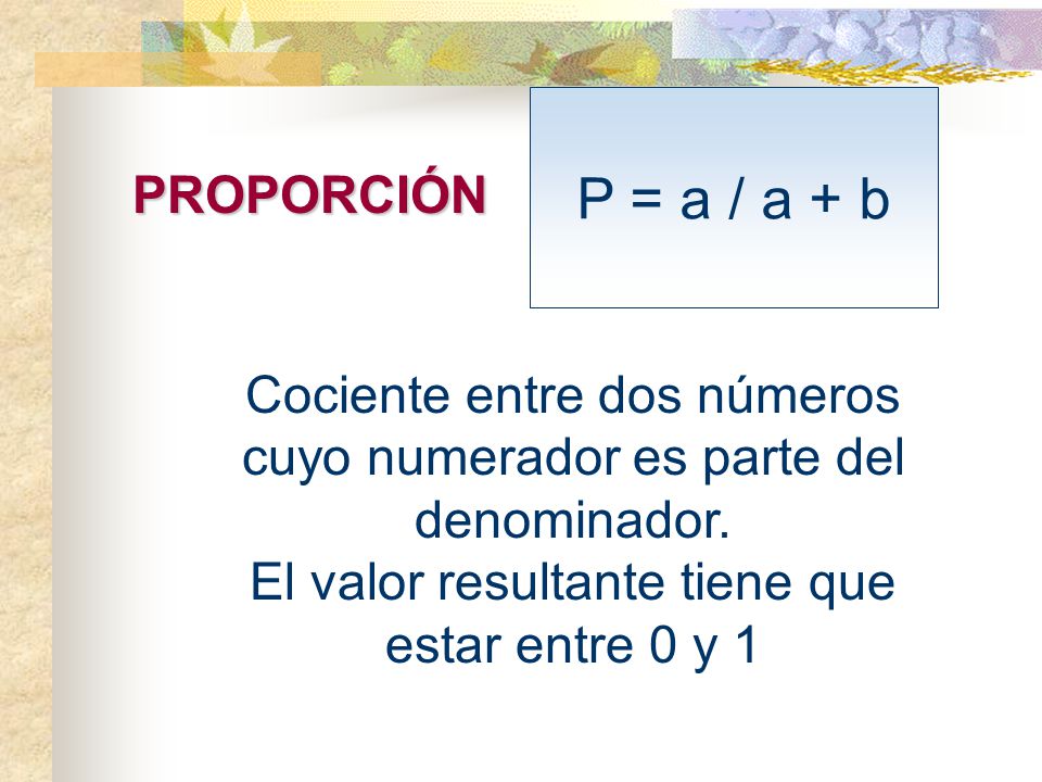 P = a / a + b PROPORCIÓN. Cociente entre dos números cuyo numerador es parte del denominador.