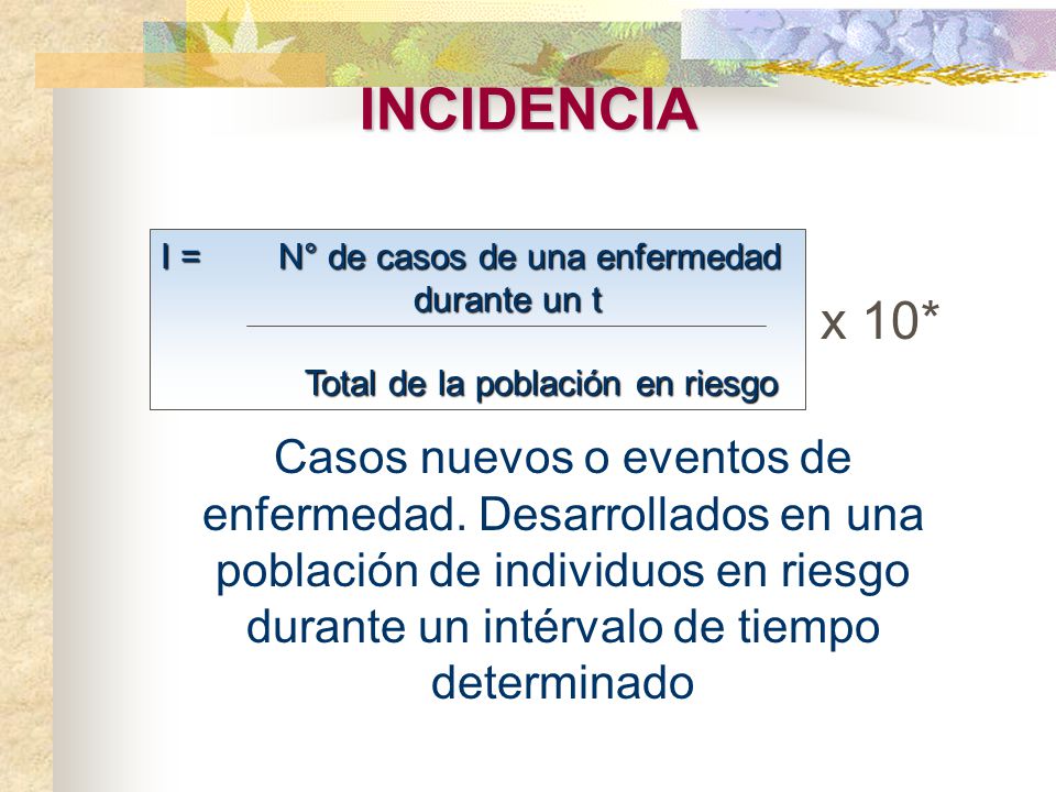 INCIDENCIA I = N° de casos de una enfermedad. durante un t. Total de la población en riesgo.