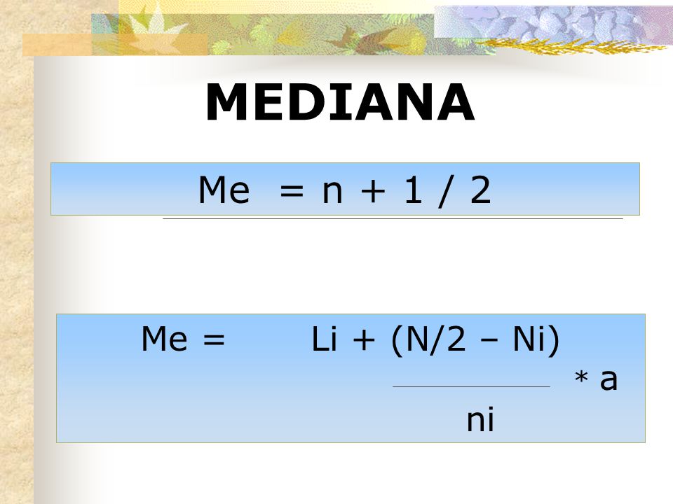 MEDIANA Me = n + 1 / 2 Me = Li + (N/2 – Ni) ni * a