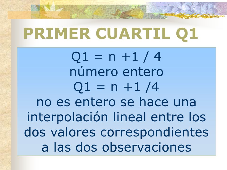 PRIMER CUARTIL Q1 Q1 = n +1 / 4 número entero Q1 = n +1 /4