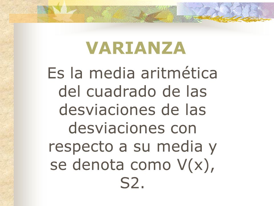 VARIANZA Es la media aritmética del cuadrado de las desviaciones de las desviaciones con respecto a su media y se denota como V(x), S2.