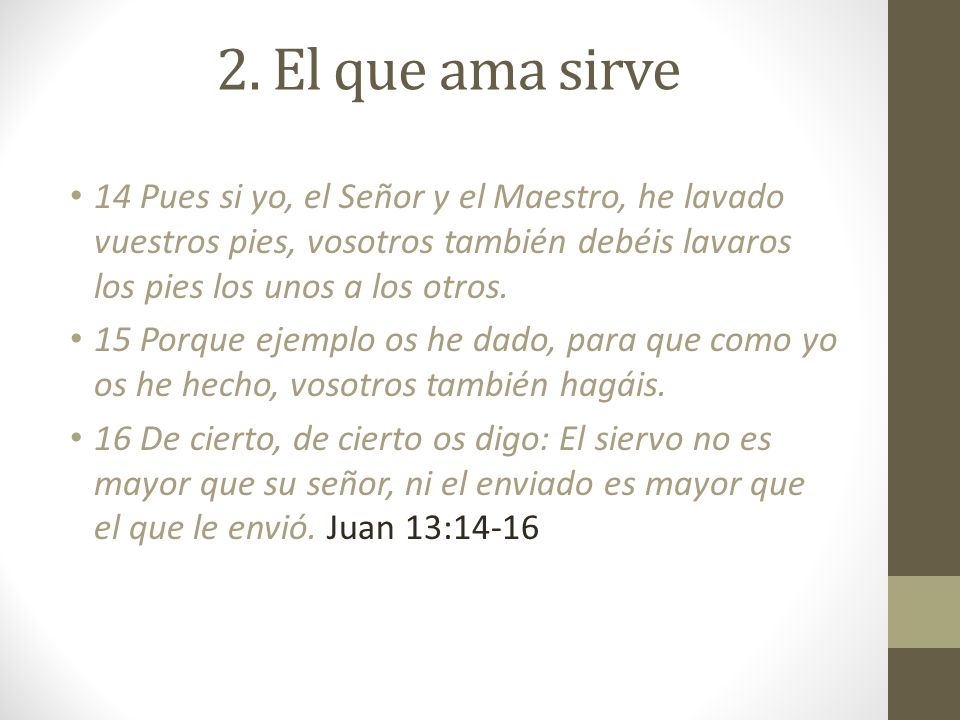 2. El que ama sirve 14 Pues si yo, el Señor y el Maestro, he lavado vuestros pies, vosotros también debéis lavaros los pies los unos a los otros.