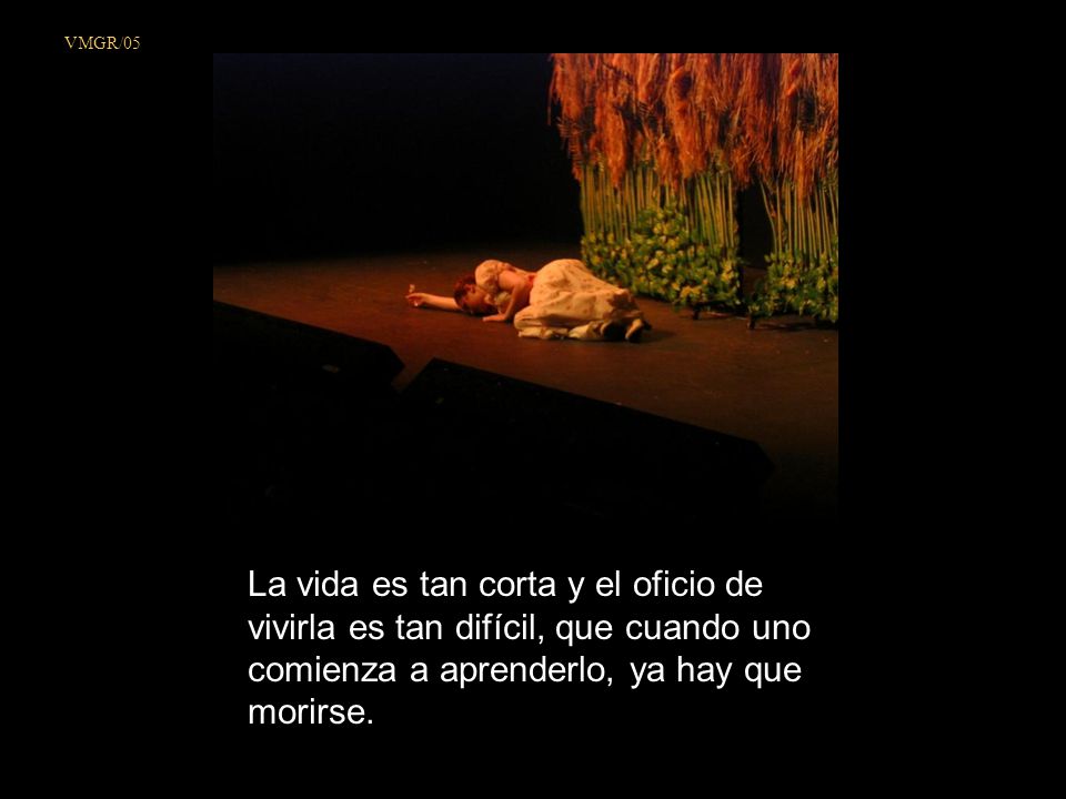 VMGR/05 La vida es tan corta y el oficio de vivirla es tan difícil, que cuando uno comienza a aprenderlo, ya hay que morirse.