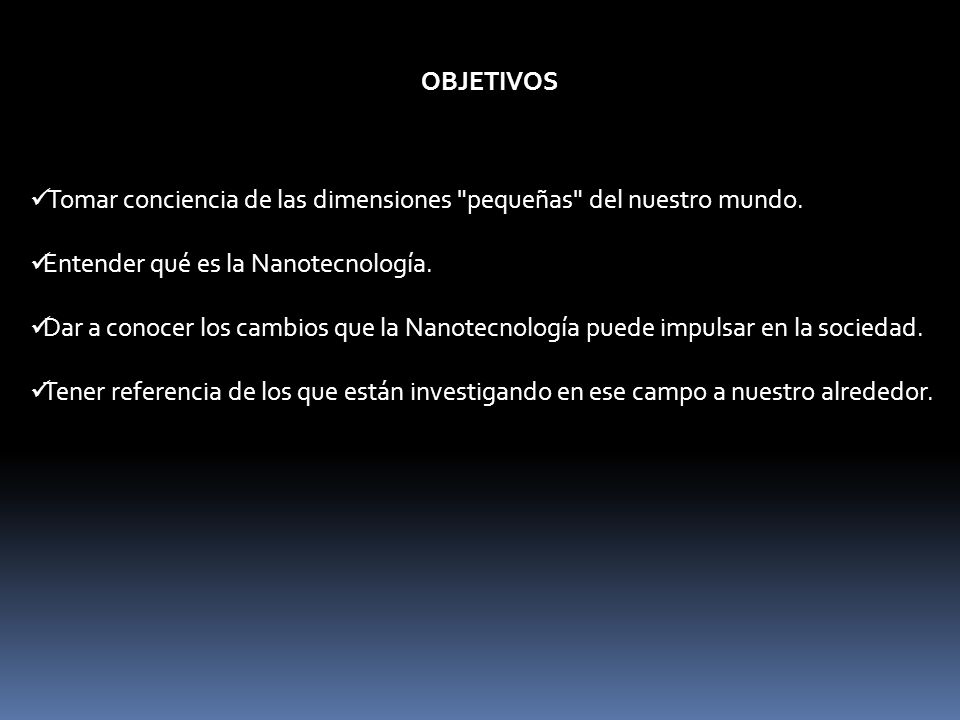 OBJETIVOS Tomar conciencia de las dimensiones pequeñas del nuestro mundo. Entender qué es la Nanotecnología.