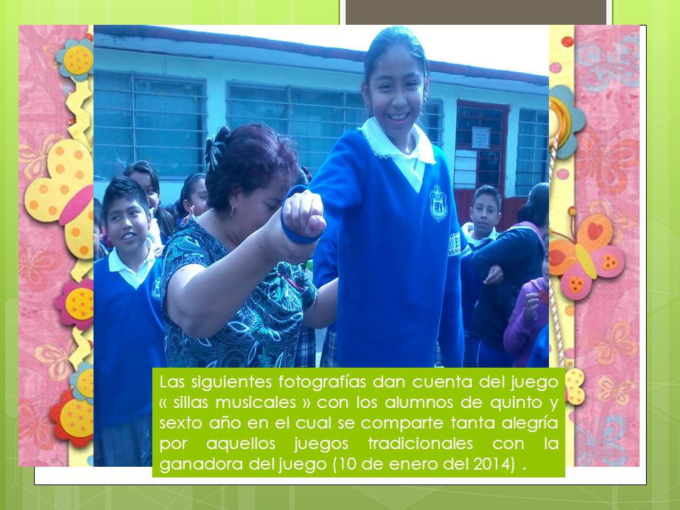 Las siguientes fotografías dan cuenta del juego « sillas musicales » con los alumnos de quinto y sexto año en el cual se comparte tanta alegría por aquellos juegos tradicionales con la ganadora del juego (10 de enero del 2014) .