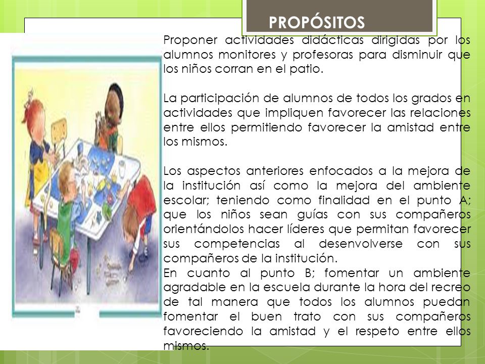 PROPÓSITOS Proponer actividades didácticas dirigidas por los alumnos monitores y profesoras para disminuir que los niños corran en el patio.