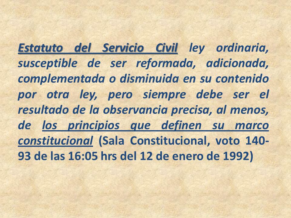 Estatuto del Servicio Civil ley ordinaria, susceptible de ser reformada, adicionada, complementada o disminuida en su contenido por otra ley, pero siempre debe ser el resultado de la observancia precisa, al menos, de los principios que definen su marco constitucional (Sala Constitucional, voto de las 16:05 hrs del 12 de enero de 1992)