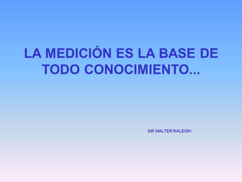 LA MEDICIÓN ES LA BASE DE TODO CONOCIMIENTO... SIR WALTER RALEIGH