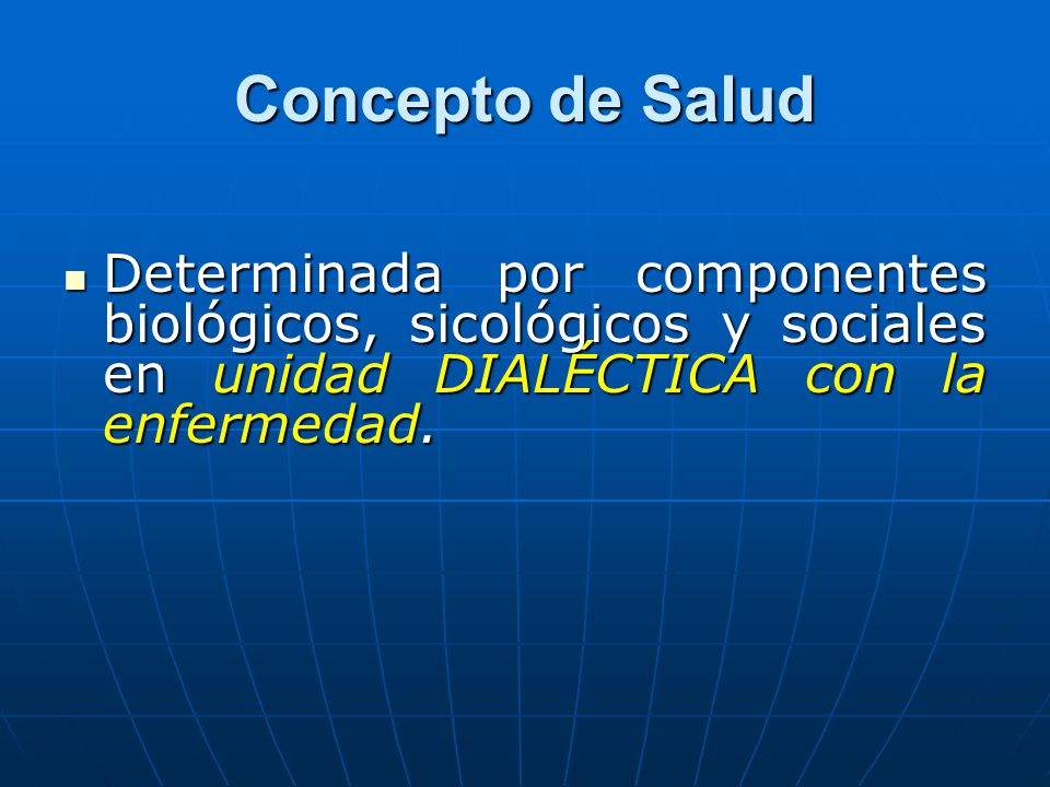 Concepto de Salud Determinada por componentes biológicos, sicológicos y sociales en unidad DIALÉCTICA con la enfermedad.