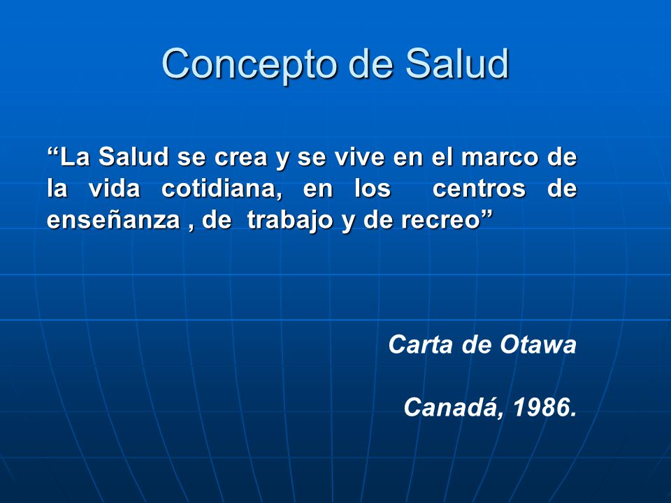 Concepto de Salud La Salud se crea y se vive en el marco de la vida cotidiana, en los centros de enseñanza , de trabajo y de recreo