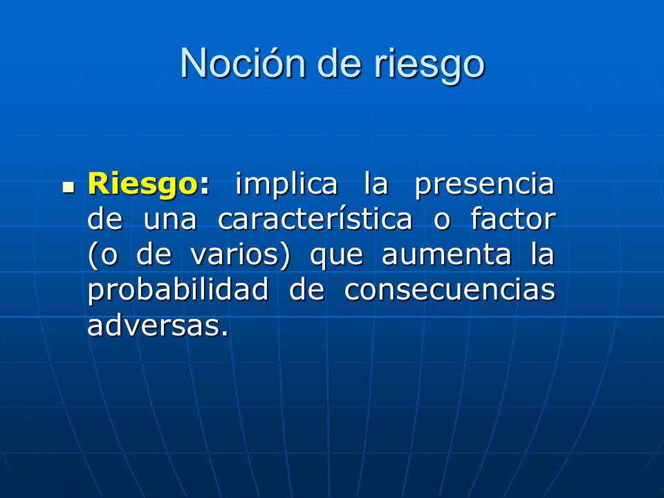 Noción de riesgo Riesgo: implica la presencia de una característica o factor (o de varios) que aumenta la probabilidad de consecuencias adversas.