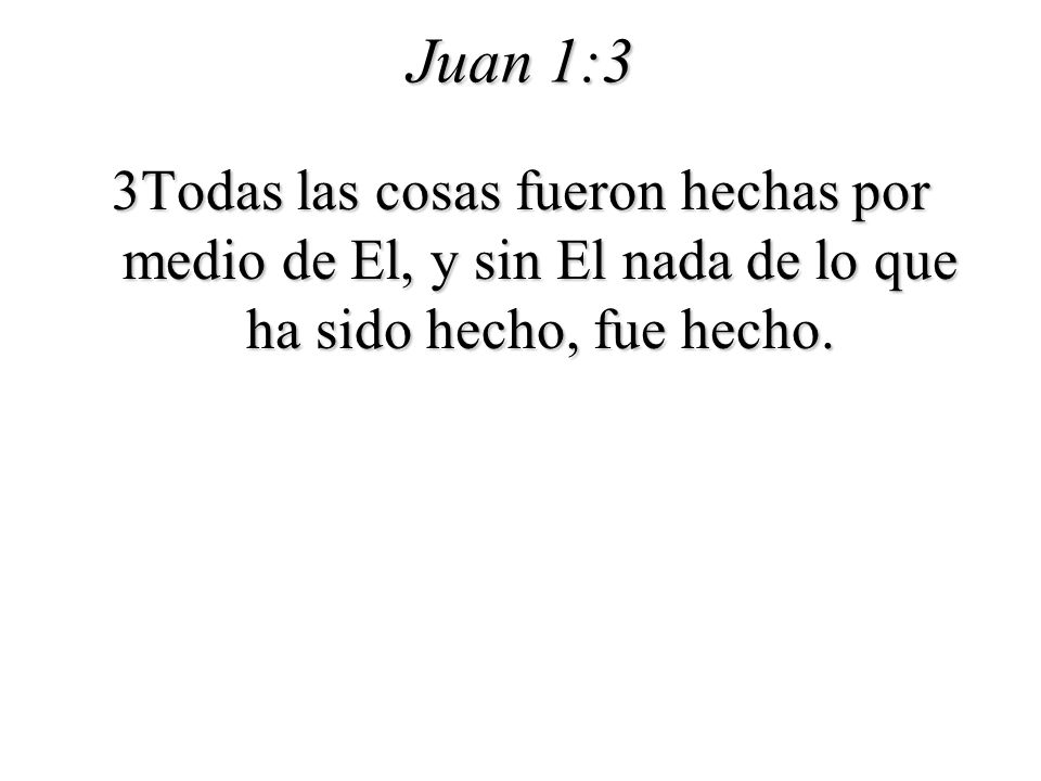Juan 1:3 3Todas las cosas fueron hechas por medio de El, y sin El nada de lo que ha sido hecho, fue hecho.
