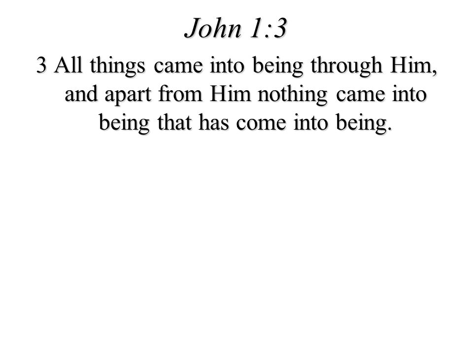 John 1:3 3 All things came into being through Him, and apart from Him nothing came into being that has come into being.