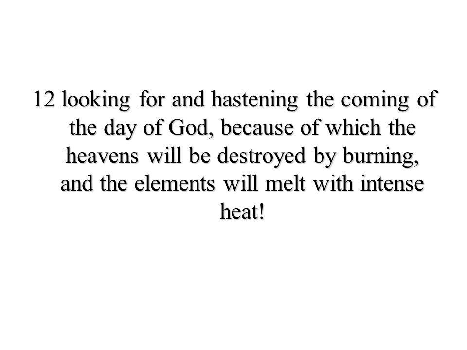12 looking for and hastening the coming of the day of God, because of which the heavens will be destroyed by burning, and the elements will melt with intense heat!