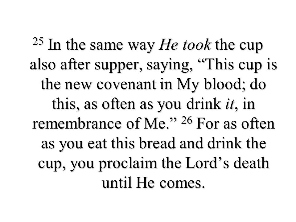 25 In the same way He took the cup also after supper, saying, This cup is the new covenant in My blood; do this, as often as you drink it, in remembrance of Me. 26 For as often as you eat this bread and drink the cup, you proclaim the Lord’s death until He comes.