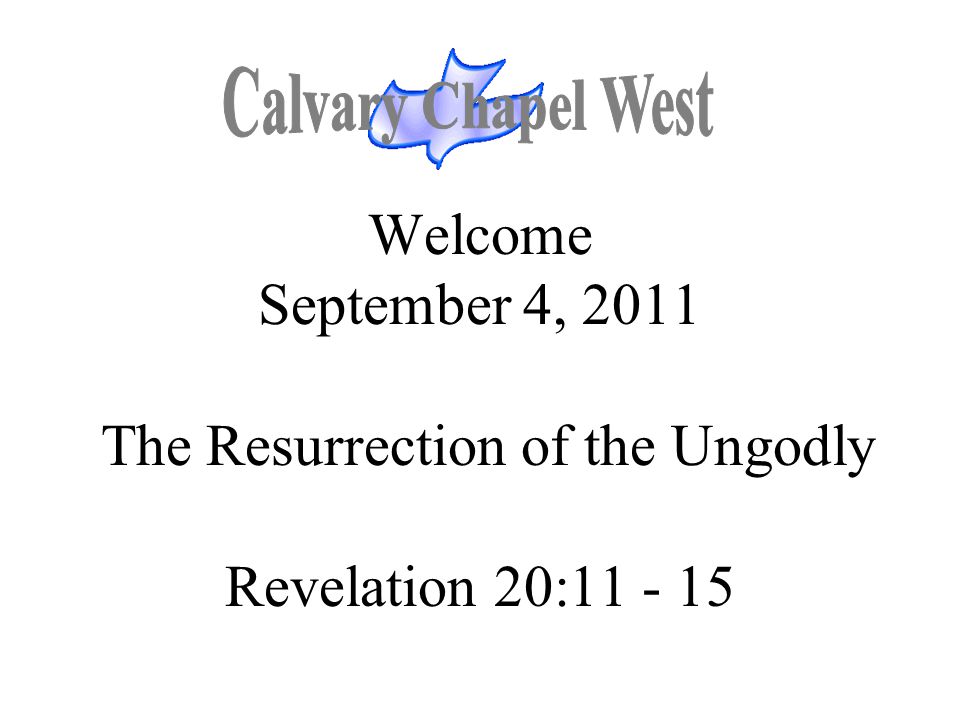 Calvary Chapel West Welcome September 4, 2011 The Resurrection of the Ungodly Revelation 20: