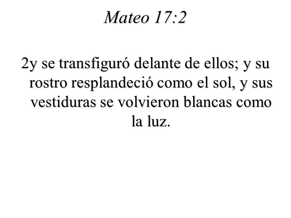 Mateo 17:2 2y se transfiguró delante de ellos; y su rostro resplandeció como el sol, y sus vestiduras se volvieron blancas como la luz.