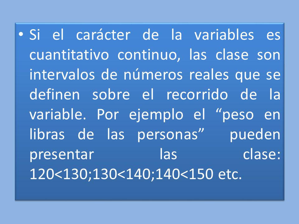 Si el carácter de la variables es cuantitativo continuo, las clase son intervalos de números reales que se definen sobre el recorrido de la variable.