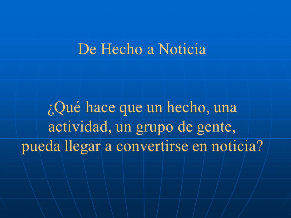De Hecho a Noticia ¿Qué hace que un hecho, una actividad, un grupo de gente, pueda llegar a convertirse en noticia