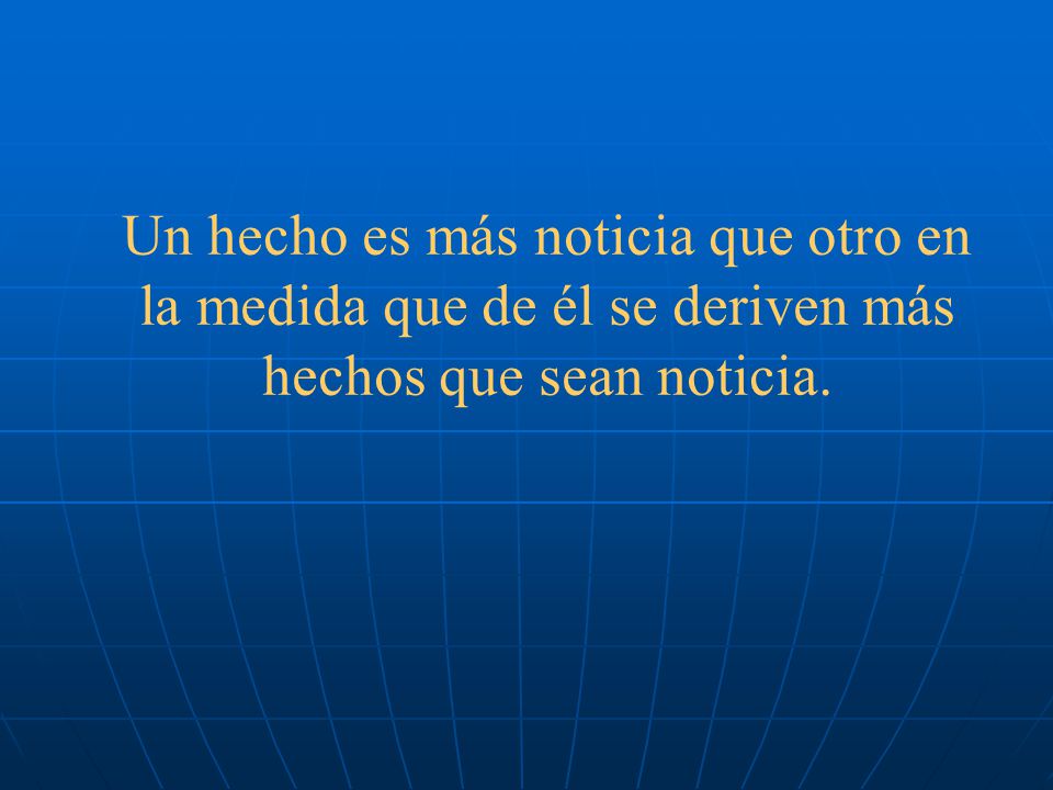 Un hecho es más noticia que otro en la medida que de él se deriven más hechos que sean noticia.