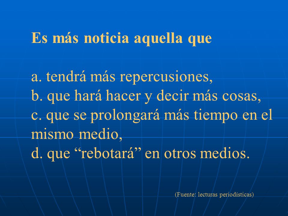 Es más noticia aquella que a. tendrá más repercusiones, b