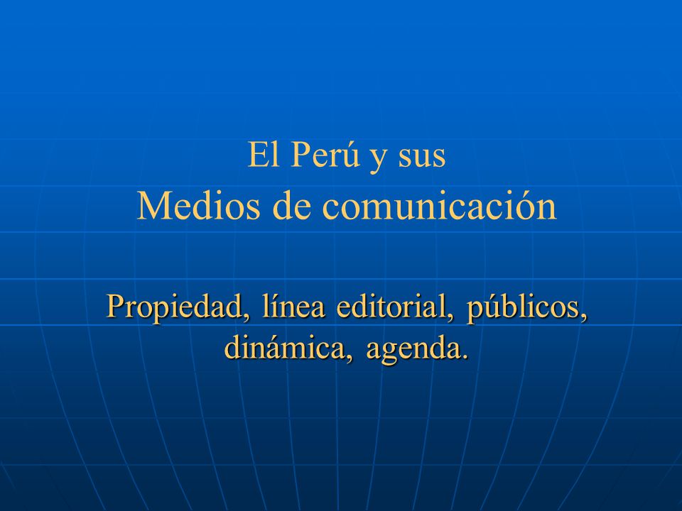 El Perú y sus Medios de comunicación Propiedad, línea editorial, públicos, dinámica, agenda.
