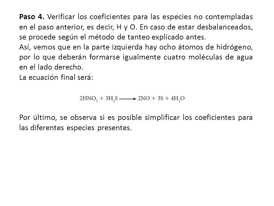 Paso 4. Verificar los coeficientes para las especies no contempladas en el paso anterior, es decir, H y O. En caso de estar desbalanceados, se procede según el método de tanteo explicado antes.