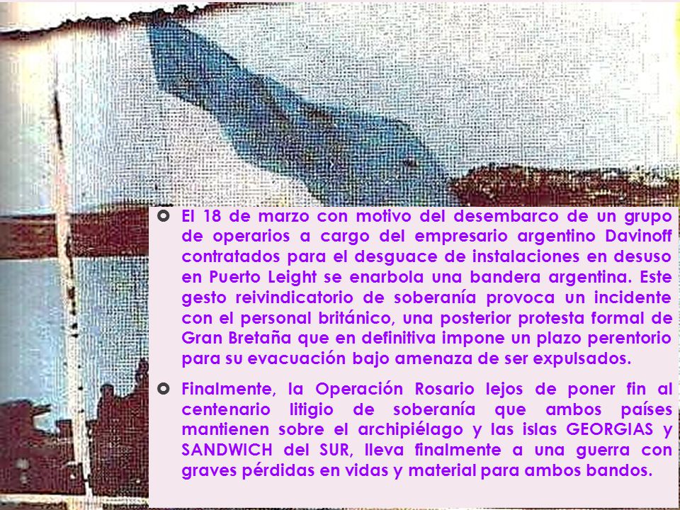 El 18 de marzo con motivo del desembarco de un grupo de operarios a cargo del empresario argentino Davinoff contratados para el desguace de instalaciones en desuso en Puerto Leight se enarbola una bandera argentina. Este gesto reivindicatorio de soberanía provoca un incidente con el personal británico, una posterior protesta formal de Gran Bretaña que en definitiva impone un plazo perentorio para su evacuación bajo amenaza de ser expulsados.