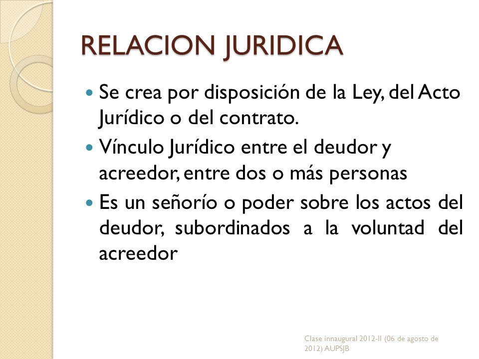 RELACION JURIDICA Se crea por disposición de la Ley, del Acto Jurídico o del contrato.