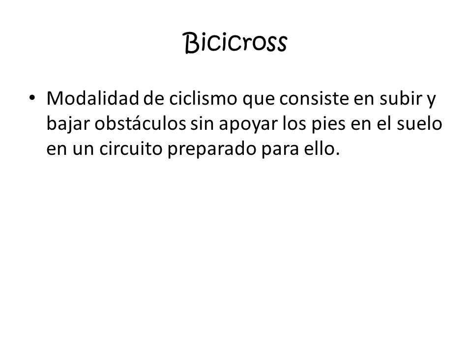 Bicicross Modalidad de ciclismo que consiste en subir y bajar obstáculos sin apoyar los pies en el suelo en un circuito preparado para ello.