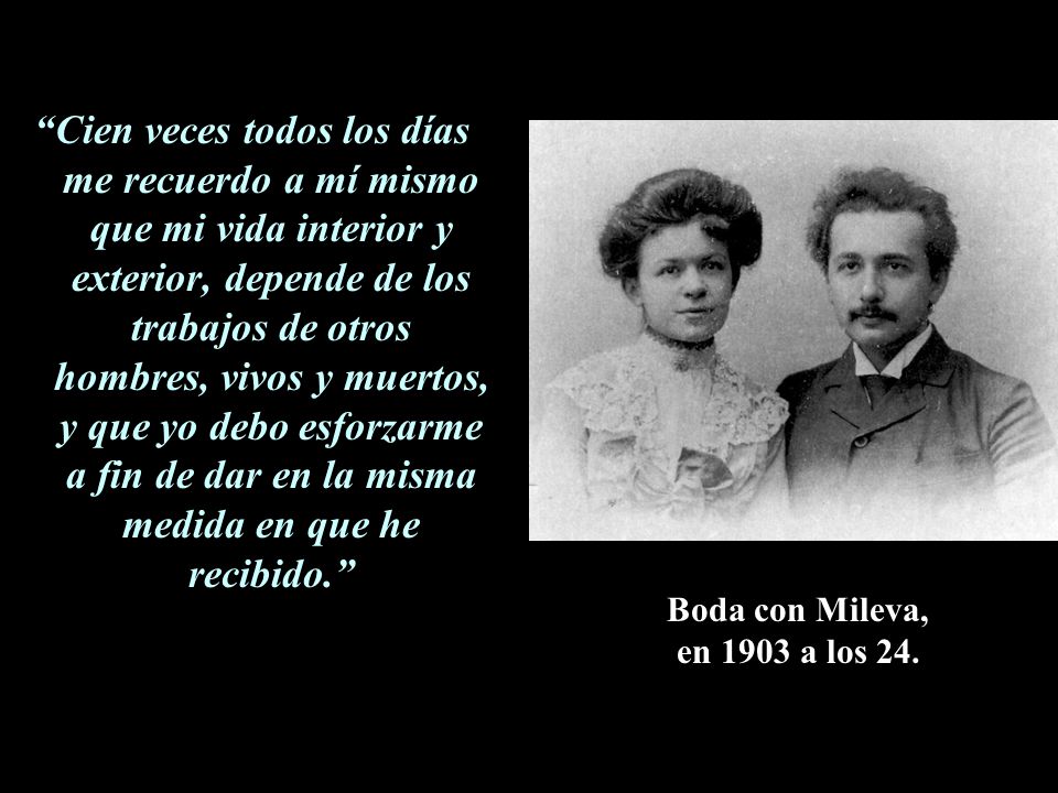 Cien veces todos los días me recuerdo a mí mismo que mi vida interior y exterior, depende de los trabajos de otros hombres, vivos y muertos, y que yo debo esforzarme a fin de dar en la misma medida en que he recibido.