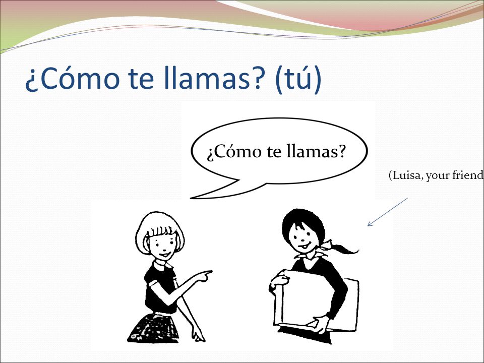 ¿Cómo te llamas (tú) ¿Cómo te llamas (Luisa, your friend)
