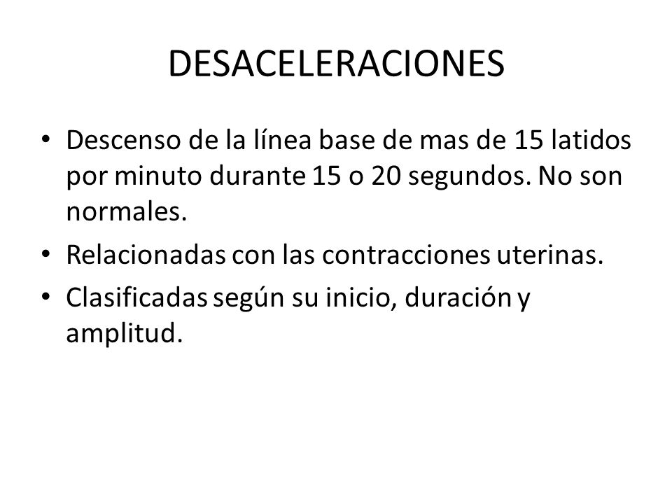 DESACELERACIONES Descenso de la línea base de mas de 15 latidos por minuto durante 15 o 20 segundos. No son normales.