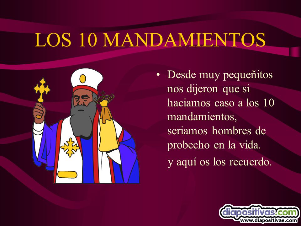 LOS 10 MANDAMIENTOS Desde muy pequeñitos nos dijeron que si haciamos caso a los 10 mandamientos, seriamos hombres de probecho en la vida.
