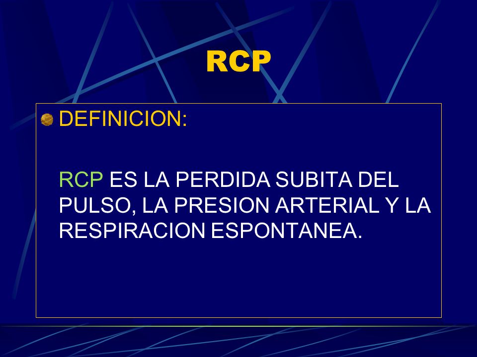 RCP DEFINICION: RCP ES LA PERDIDA SUBITA DEL PULSO, LA PRESION ARTERIAL Y LA RESPIRACION ESPONTANEA.