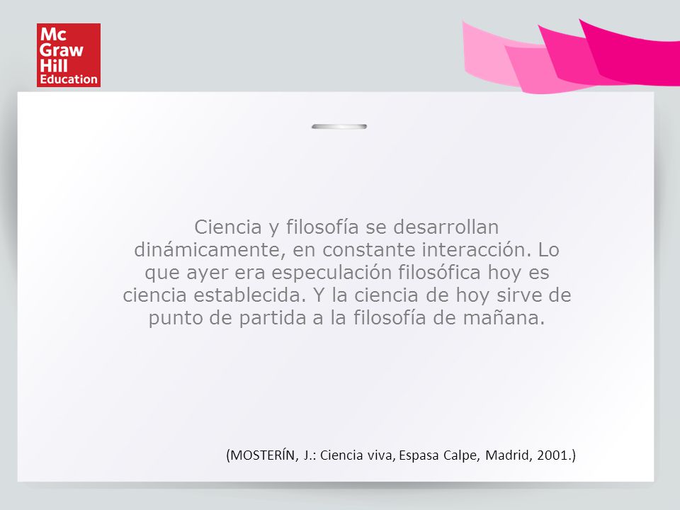 Ciencia y filosofía se desarrollan dinámicamente, en constante interacción. Lo que ayer era especulación filosófica hoy es ciencia establecida. Y la ciencia de hoy sirve de punto de partida a la filosofía de mañana.