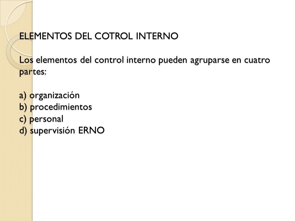 ELEMENTOS DEL COTROL INTERNO Los elementos del control interno pueden agruparse en cuatro partes: a) organización b) procedimientos c) personal d) supervisión ERNO