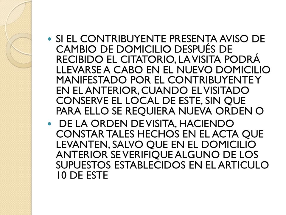 SI EL CONTRIBUYENTE PRESENTA AVISO DE CAMBIO DE DOMICILIO DESPUÉS DE RECIBIDO EL CITATORIO, LA VISITA PODRÁ LLEVARSE A CABO EN EL NUEVO DOMICILIO MANIFESTADO POR EL CONTRIBUYENTE Y EN EL ANTERIOR, CUANDO EL VISITADO CONSERVE EL LOCAL DE ESTE, SIN QUE PARA ELLO SE REQUIERA NUEVA ORDEN O