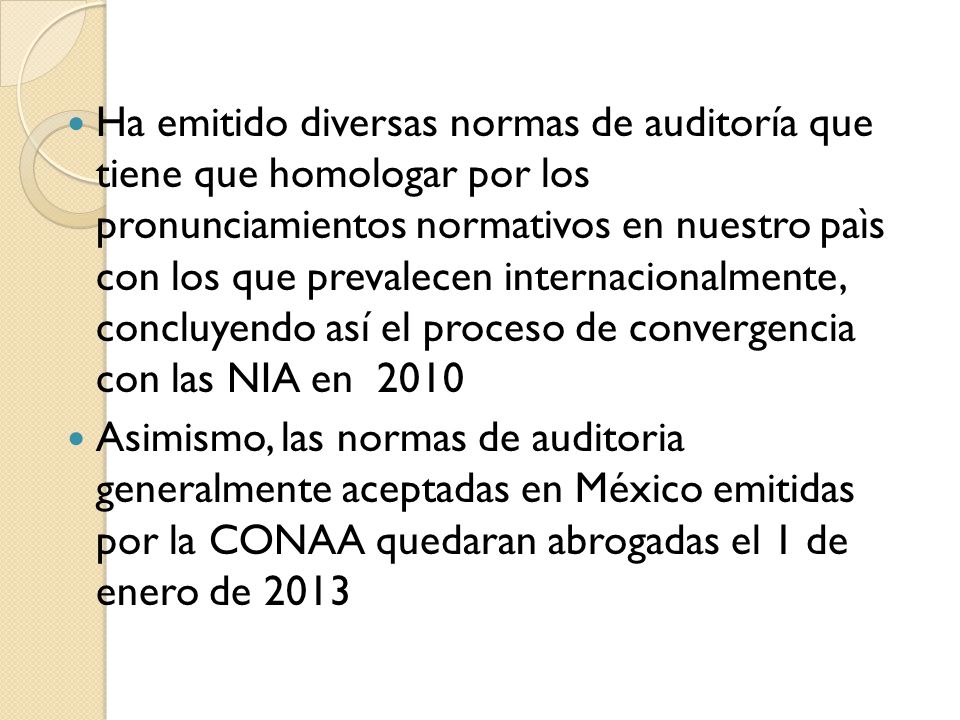 Ha emitido diversas normas de auditoría que tiene que homologar por los pronunciamientos normativos en nuestro paìs con los que prevalecen internacionalmente, concluyendo así el proceso de convergencia con las NIA en 2010