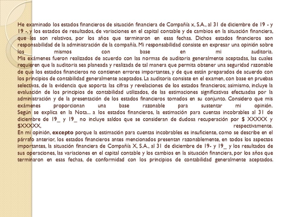 He examinado los estados financieros de situación financiera de Compañía x, S.A., al 31 de diciembre de 19 - y 19 -, y los estados de resultados, de variaciones en el capital contable y de cambios en la situación financiera, que les son relativos, por los años que terminaron en esas fechas.