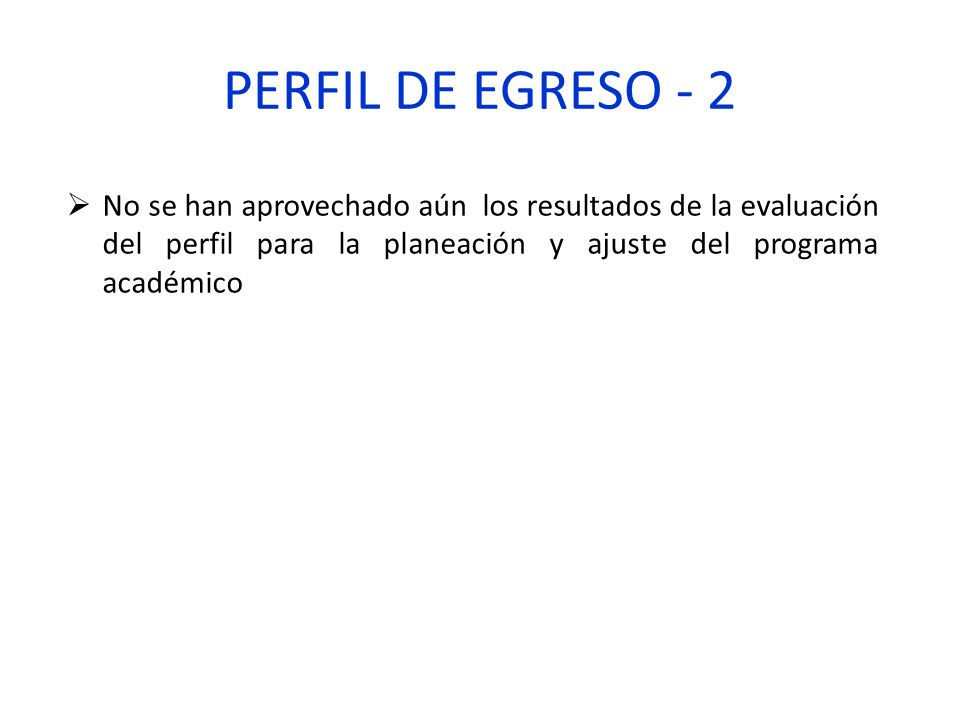 PERFIL DE EGRESO - 2 No se han aprovechado aún los resultados de la evaluación del perfil para la planeación y ajuste del programa académico.