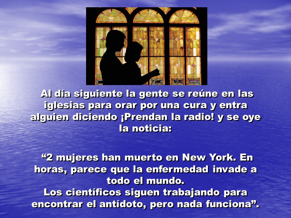 Al día siguiente la gente se reúne en las iglesias para orar por una cura y entra alguien diciendo ¡Prendan la radio! y se oye la noticia: