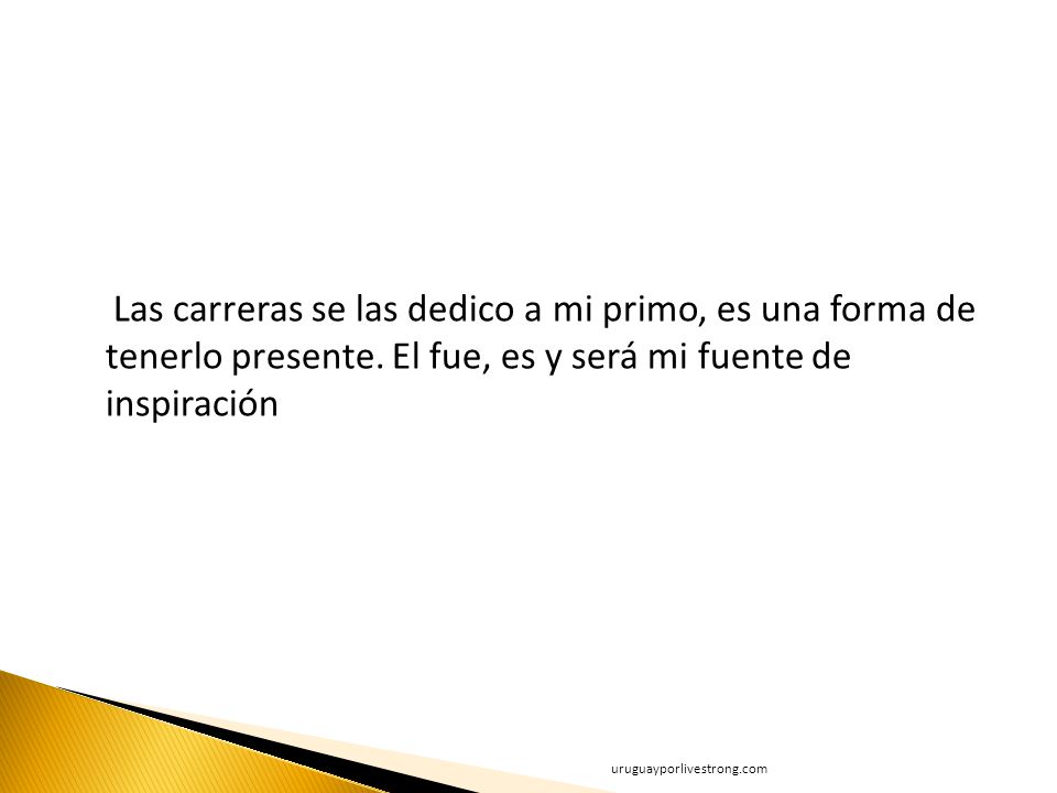 Las carreras se las dedico a mi primo, es una forma de tenerlo presente. El fue, es y será mi fuente de inspiración