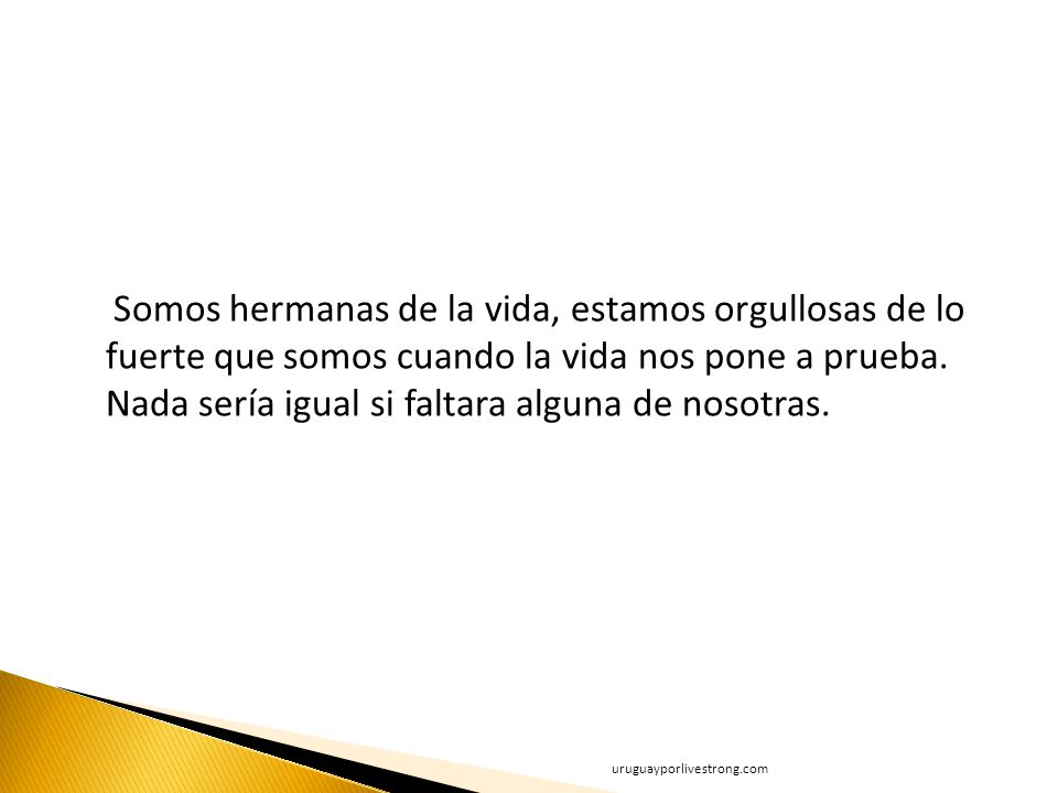 Somos hermanas de la vida, estamos orgullosas de lo fuerte que somos cuando la vida nos pone a prueba. Nada sería igual si faltara alguna de nosotras.