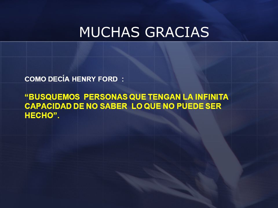 MUCHAS GRACIAS Como decía Henry Ford : Busquemos personas que tengan la infinita capacidad de NO SABER lo que NO puede ser hecho .