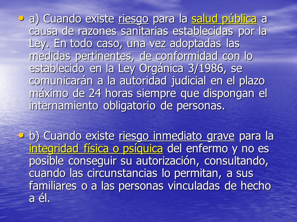 a) Cuando existe riesgo para la salud pública a causa de razones sanitarias establecidas por la Ley. En todo caso, una vez adoptadas las medidas pertinentes, de conformidad con lo establecido en la Ley Orgánica 3/1986, se comunicarán a la autoridad judicial en el plazo máximo de 24 horas siempre que dispongan el internamiento obligatorio de personas.