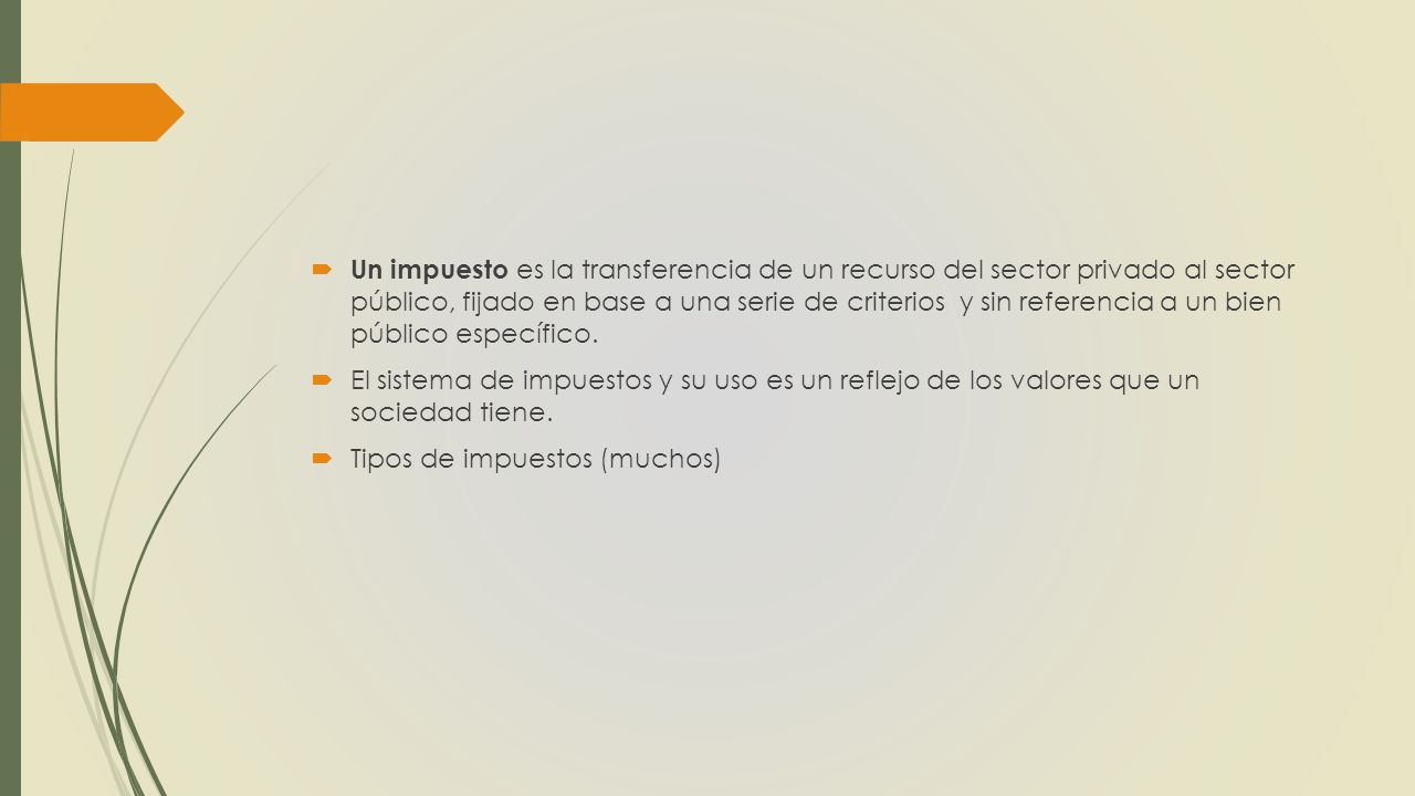 Un impuesto es la transferencia de un recurso del sector privado al sector público, fijado en base a una serie de criterios y sin referencia a un bien público específico.